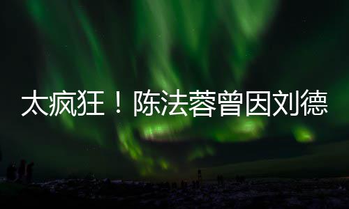 因刘太疯德华蓉曾姐狂陈法想放选环弃竞球小